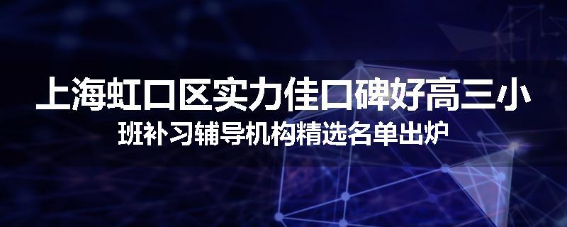 上海虹口区实力佳口碑好高三小班补习辅导机构精选名单出炉