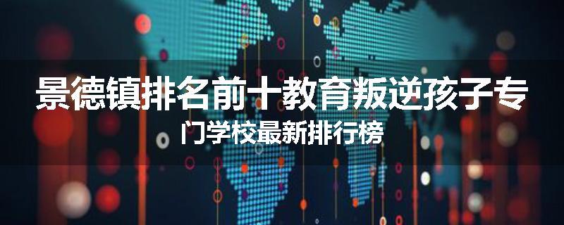 景德镇排名前十教育叛逆孩子专门学校最新排行榜
