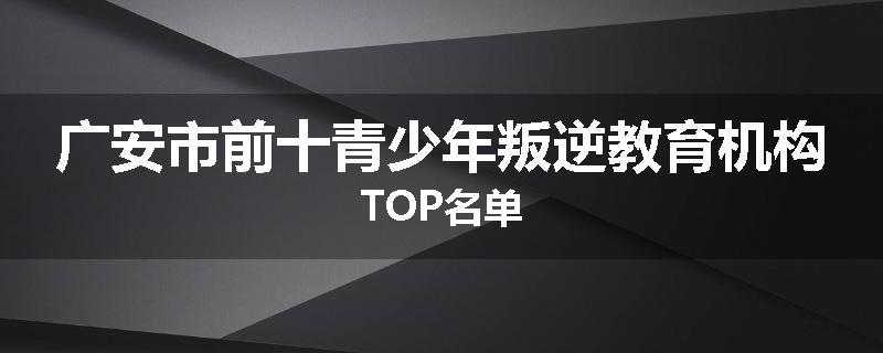 广安市前十青少年叛逆教育机构TOP名单
