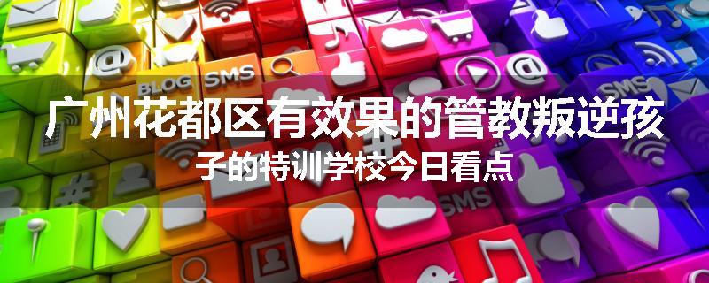 广州花都区有效果的管教叛逆孩子的特训学校今日看点
