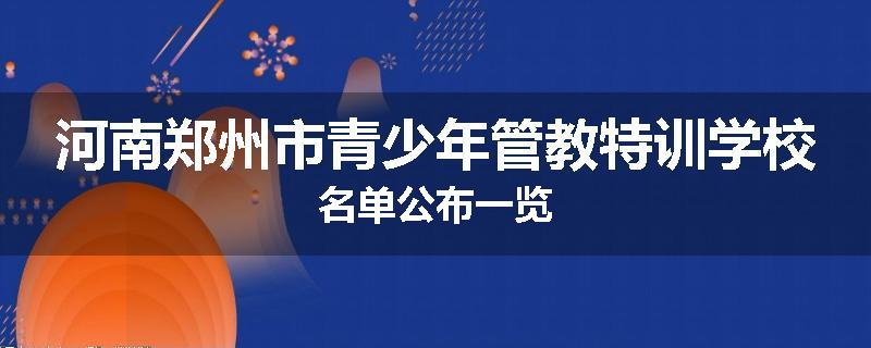河南郑州市青少年管教特训学校名单公布一览