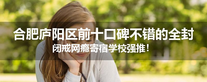 合肥庐阳区前十口碑不错的全封闭戒网瘾寄宿学校强推！