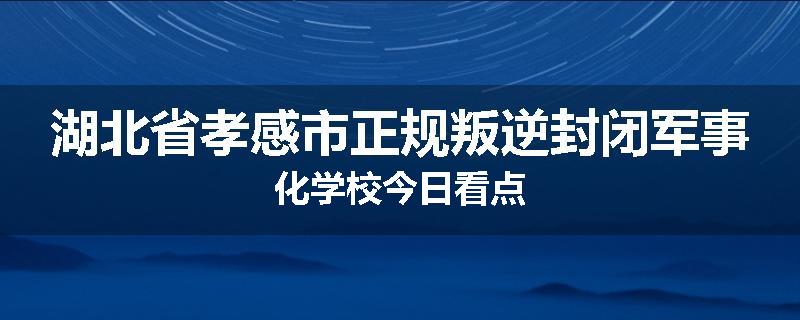 湖北省孝感市正规叛逆封闭军事化学校今日看点