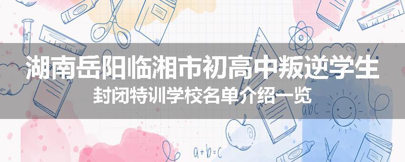 湖南岳阳临湘市初高中叛逆学生封闭特训学校名单介绍一览