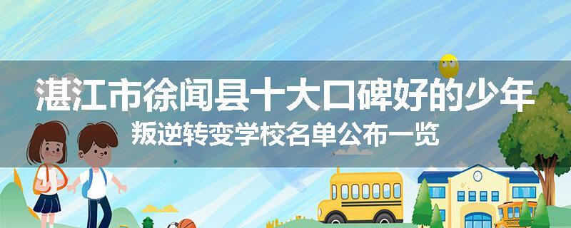 湛江市徐闻县十大口碑好的少年叛逆转变学校名单公布一览