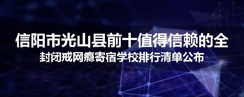 信阳市光山县前十值得信赖的全封闭戒网瘾寄宿学校排行清单公布