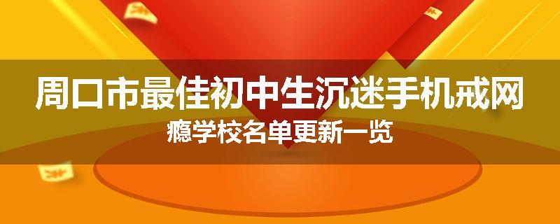 周口市最佳初中生沉迷手机戒网瘾学校名单更新一览