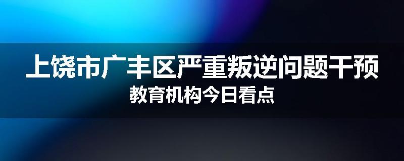 上饶市广丰区严重叛逆问题干预教育机构今日看点