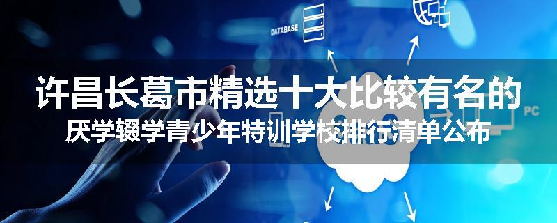 许昌长葛市精选十大比较有名的厌学辍学青少年特训学校排行清单公布