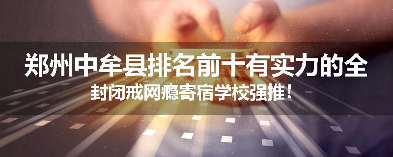 郑州中牟县排名前十有实力的全封闭戒网瘾寄宿学校强推！