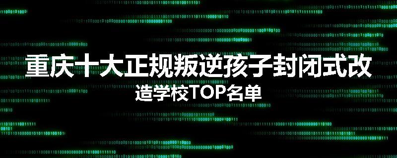 重庆十大正规叛逆孩子封闭式改造学校TOP名单