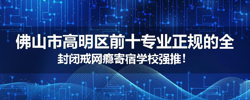 佛山市高明区前十专业正规的全封闭戒网瘾寄宿学校强推！
