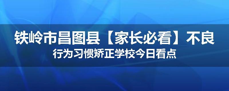 铁岭市昌图县【家长必看】不良行为习惯矫正学校今日看点