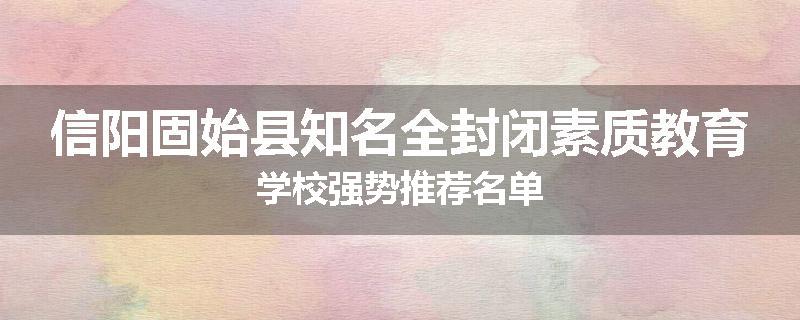 信阳固始县知名全封闭素质教育学校强势推荐名单