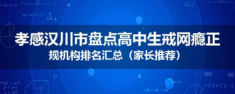 孝感汉川市盘点高中生戒网瘾正规机构排名汇总（家长推荐）