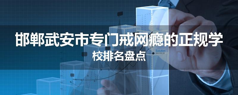 邯郸武安市专门戒网瘾的正规学校排名盘点
