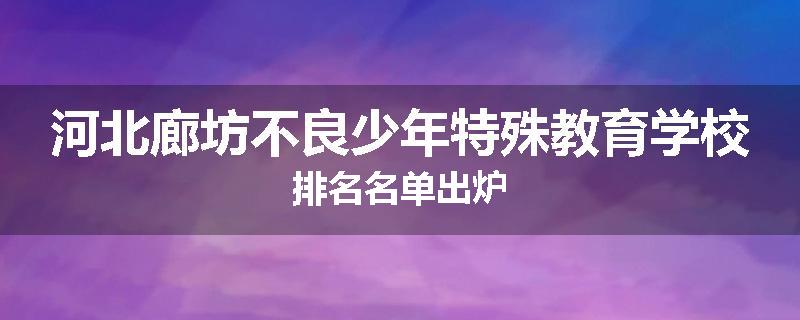 河北廊坊不良少年特殊教育学校排名名单出炉