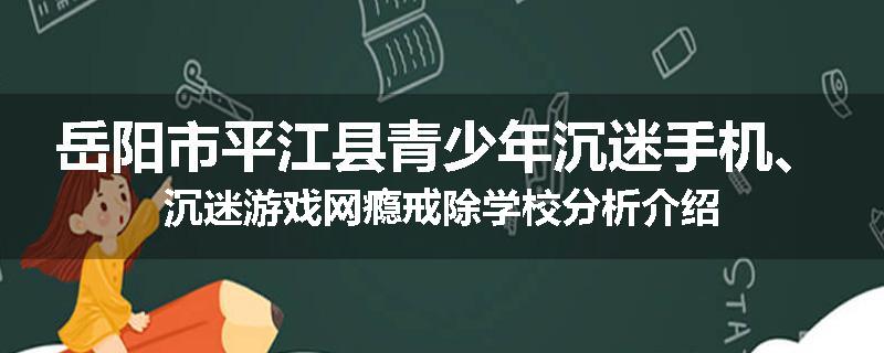 岳阳市平江县青少年沉迷手机、沉迷游戏网瘾戒除学校分析介绍
