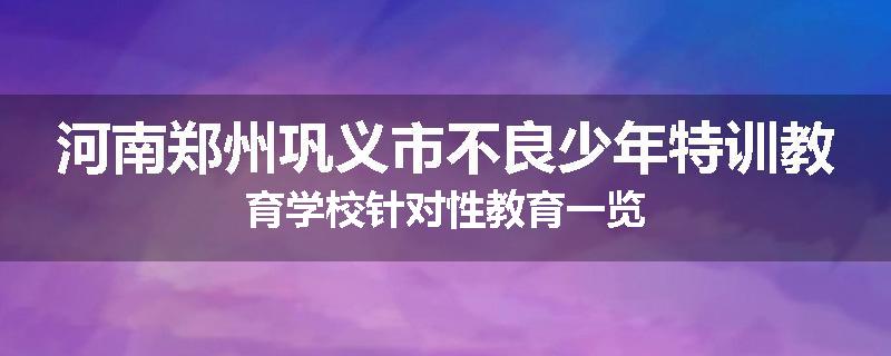 河南郑州巩义市不良少年特训教育学校针对性教育一览
