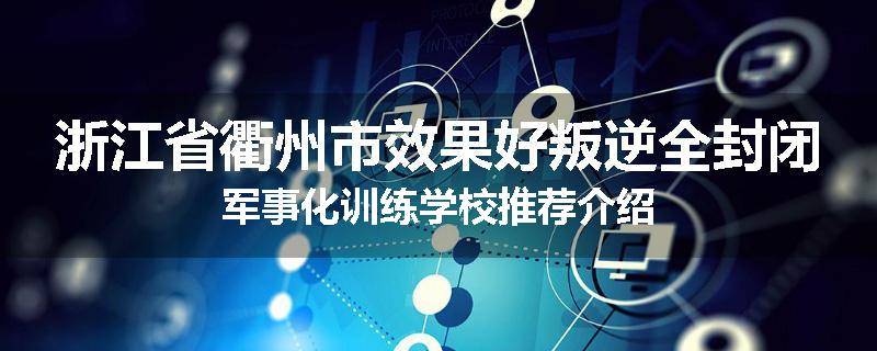 浙江省衢州市效果好叛逆全封闭军事化训练学校推荐介绍