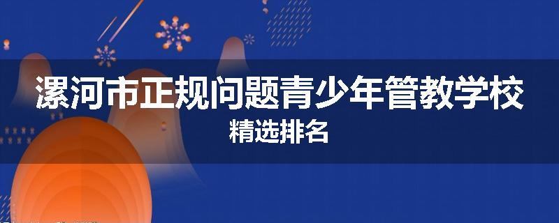 漯河市正规问题青少年管教学校精选排名