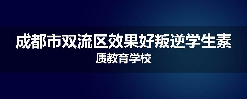 成都市双流区效果好叛逆学生素质教育学校