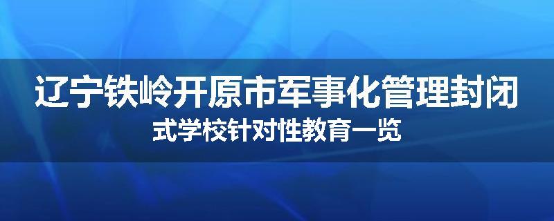 辽宁铁岭开原市军事化管理封闭式学校针对性教育一览