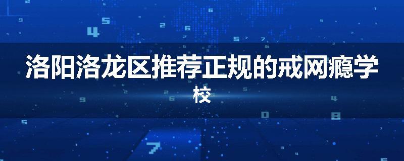 洛阳洛龙区推荐正规的戒网瘾学校