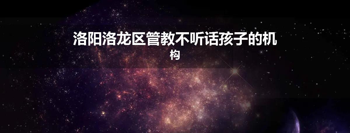 洛阳洛龙区管教不听话孩子的机构