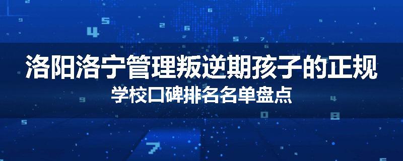 洛阳洛宁管理叛逆期孩子的正规学校口碑排名名单盘点