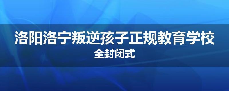 洛阳洛宁叛逆孩子正规教育学校全封闭式