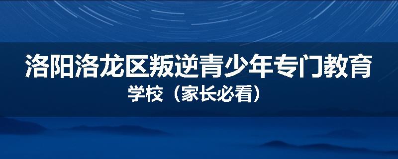 洛阳洛龙区叛逆青少年专门教育学校（家长必看）