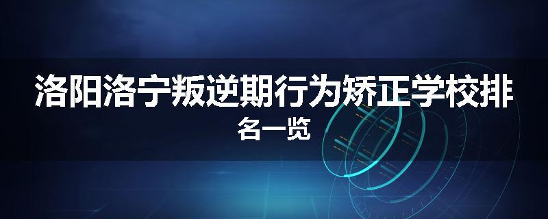 洛阳洛宁叛逆期行为矫正学校排名一览