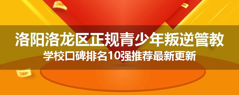 洛阳洛龙区正规青少年叛逆管教学校口碑排名10强推荐最新更新