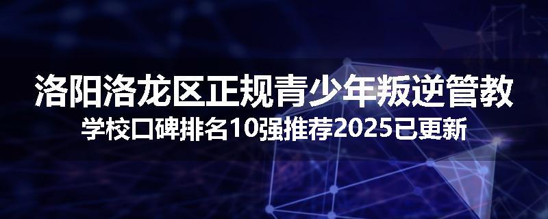 洛阳洛龙区正规青少年叛逆管教学校口碑排名10强推荐2025已更新(现在/介绍)