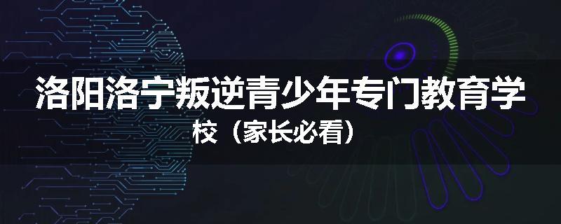 洛阳洛宁叛逆青少年专门教育学校（家长必看）