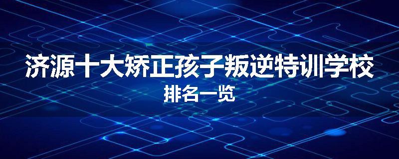 济源十大矫正孩子叛逆特训学校排名一览
