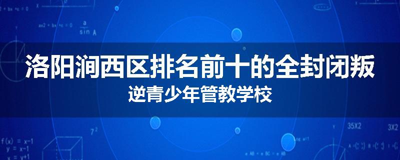 洛阳涧西区排名前十的全封闭叛逆青少年管教学校