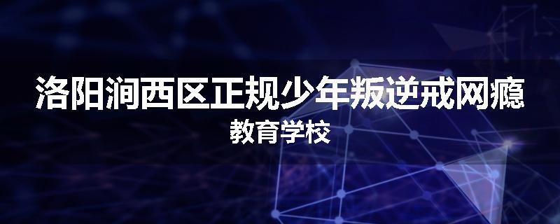 洛阳涧西区正规少年叛逆戒网瘾教育学校