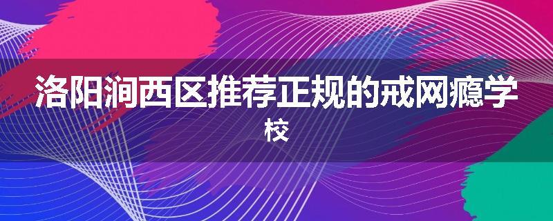 洛阳涧西区推荐正规的戒网瘾学校
