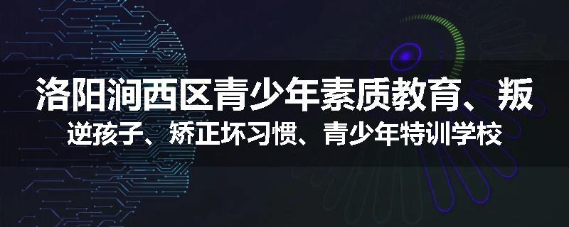 洛阳涧西区青少年素质教育、叛逆孩子、矫正坏习惯、青少年特训学校