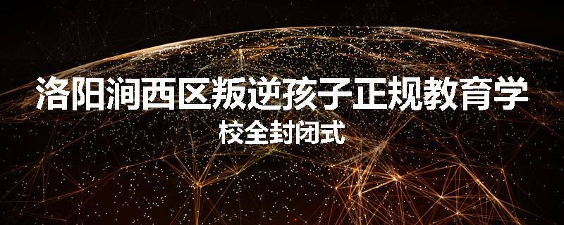 洛阳涧西区叛逆孩子正规教育学校全封闭式