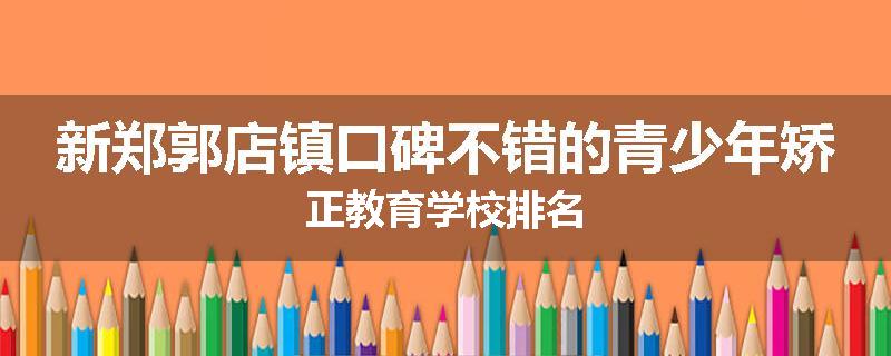 新郑郭店镇口碑不错的青少年矫正教育学校排名