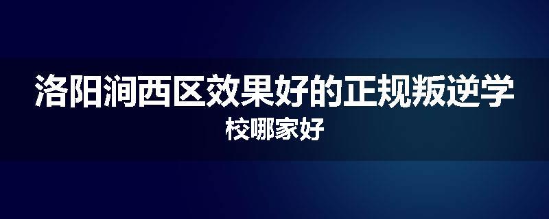 洛阳涧西区效果好的正规叛逆学校哪家好