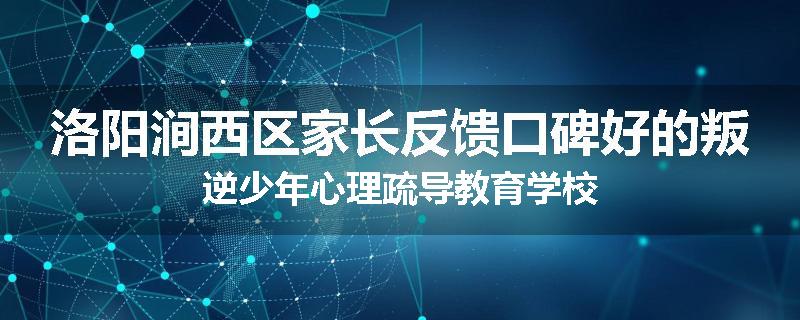 洛阳涧西区家长反馈口碑好的叛逆少年心理疏导教育学校