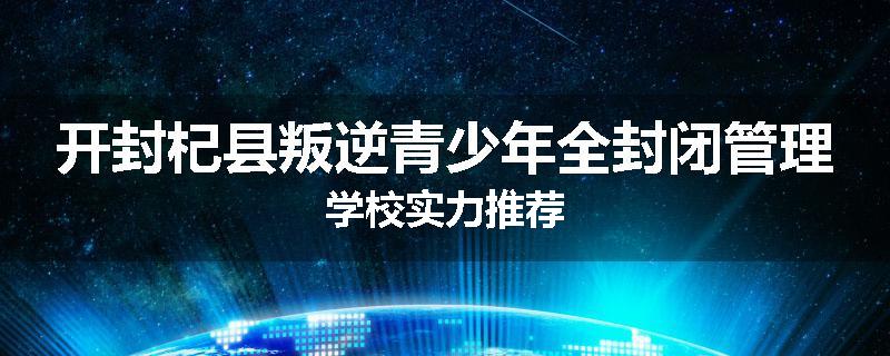 开封杞县叛逆青少年全封闭管理学校实力推荐