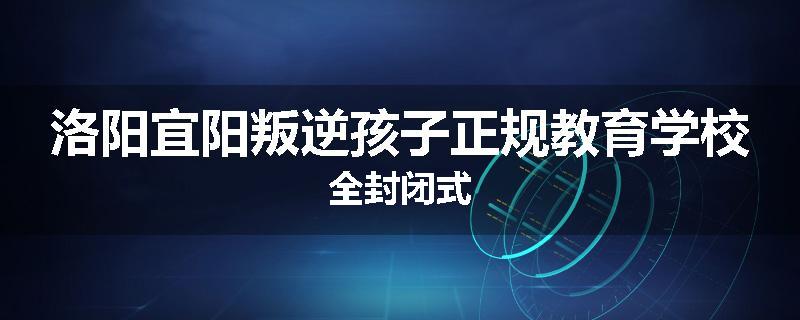 洛阳宜阳叛逆孩子正规教育学校全封闭式