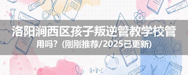洛阳涧西区孩子叛逆管教学校管用吗？(刚刚推荐/2025已更新)