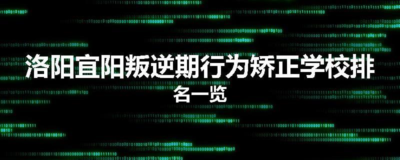 洛阳宜阳叛逆期行为矫正学校排名一览