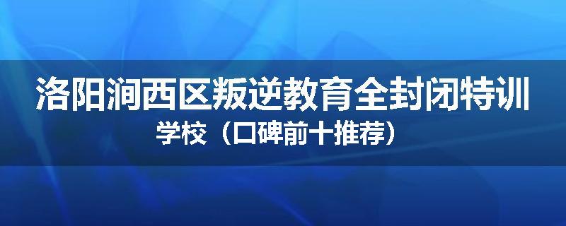 洛阳涧西区叛逆教育全封闭特训学校（口碑前十推荐）